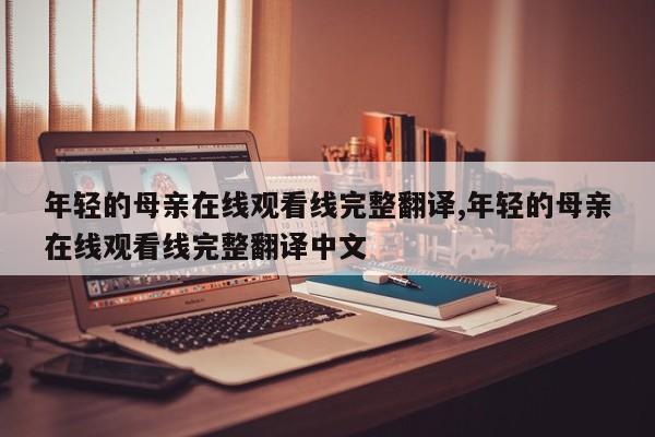 年轻的母亲在线观看线完整翻译,年轻的母亲在线观看线完整翻译中文