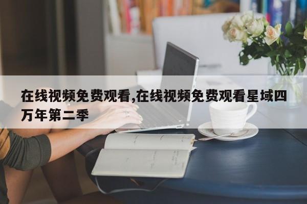 在线视频免费观看,在线视频免费观看星域四万年第二季