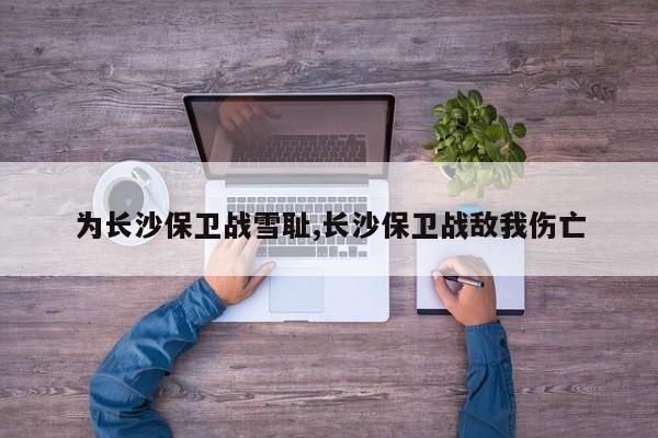 为长沙保卫战雪耻,长沙保卫战敌我伤亡
