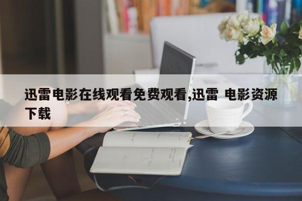 迅雷电影在线观看免费观看,迅雷 电影资源下载