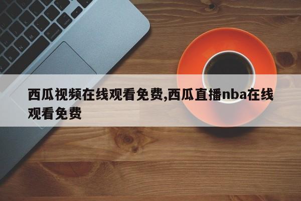 西瓜视频在线观看免费,西瓜直播nba在线观看免费
