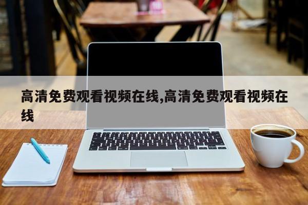高清免费观看视频在线,高清免费观看视频在线