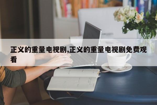 正义的重量电视剧,正义的重量电视剧免费观看