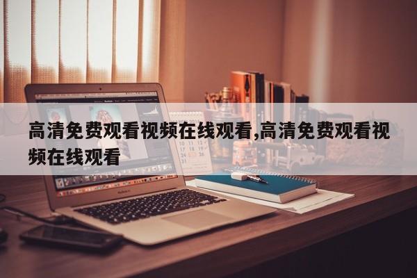 高清免费观看视频在线观看,高清免费观看视频在线观看