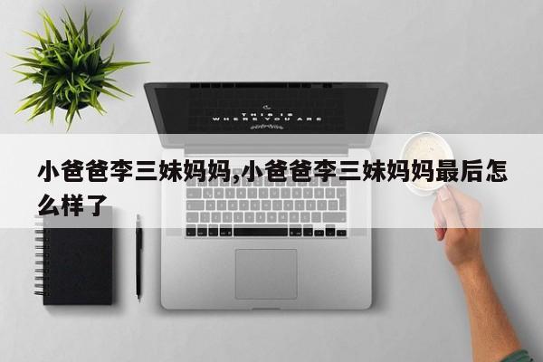 小爸爸李三妹妈妈,小爸爸李三妹妈妈最后怎么样了
