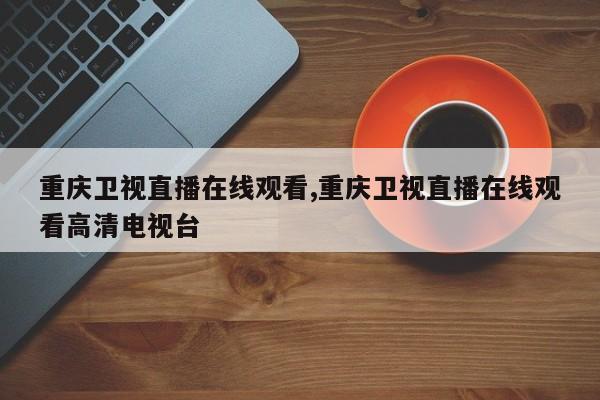 重庆卫视直播在线观看,重庆卫视直播在线观看高清电视台