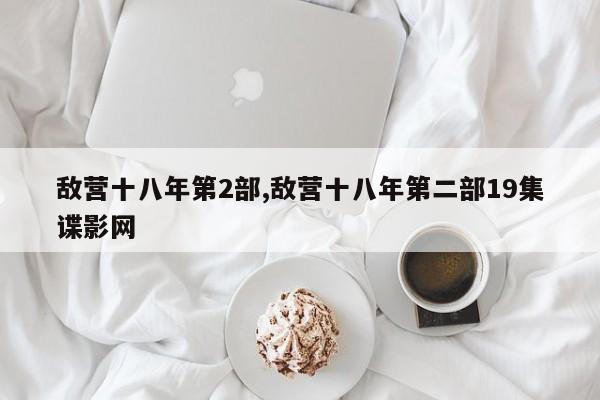 敌营十八年第2部,敌营十八年第二部19集谍影网