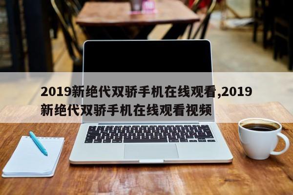 2019新绝代双骄手机在线观看,2019新绝代双骄手机在线观看视频