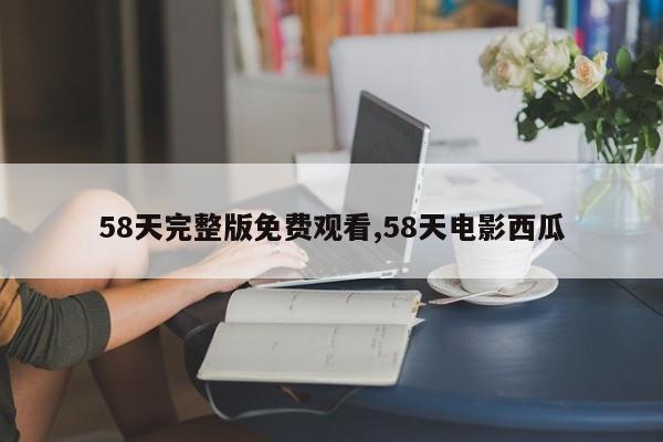 58天完整版免费观看,58天电影西瓜