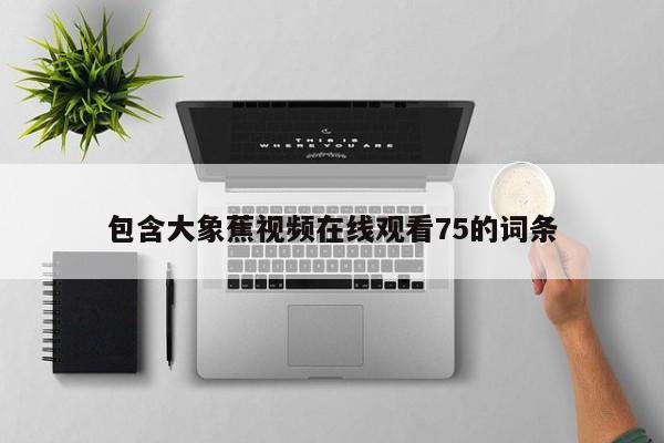 包含大象蕉视频在线观看75的词条