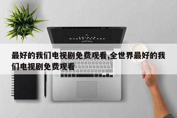 最好的我们电视剧免费观看,全世界最好的我们电视剧免费观看