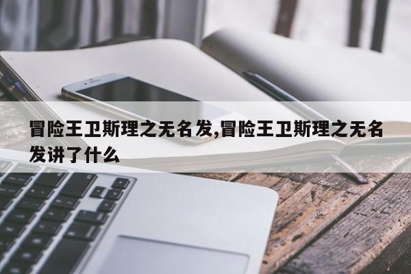 冒险王卫斯理之无名发,冒险王卫斯理之无名发讲了什么