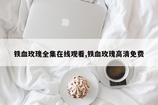 铁血玫瑰全集在线观看,铁血玫瑰高清免费