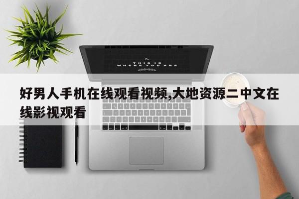 好男人手机在线观看视频,大地资源二中文在线影视观看