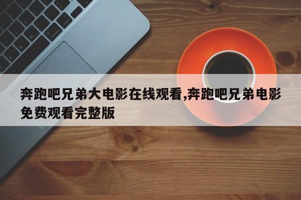奔跑吧兄弟大电影在线观看,奔跑吧兄弟电影免费观看完整版
