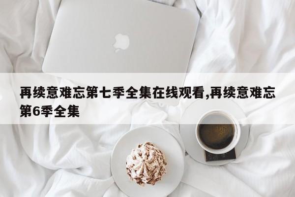再续意难忘第七季全集在线观看,再续意难忘第6季全集
