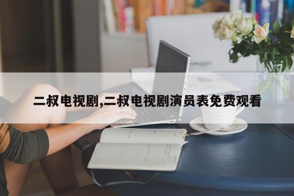 二叔电视剧,二叔电视剧演员表免费观看