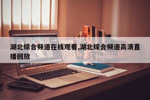 湖北综合频道在线观看,湖北综合频道高清直播回放