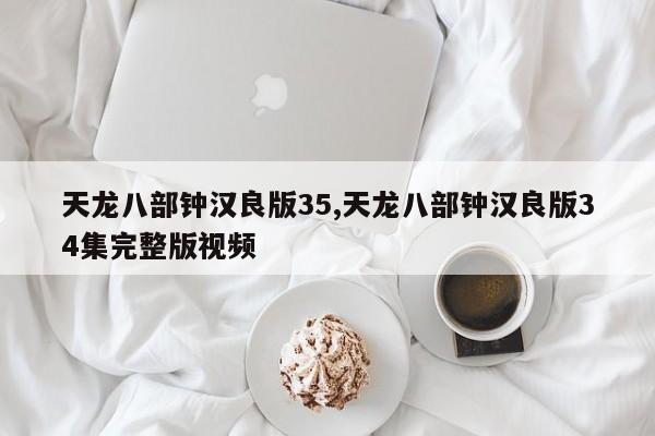 天龙八部钟汉良版35,天龙八部钟汉良版34集完整版视频