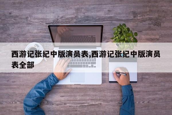 西游记张纪中版演员表,西游记张纪中版演员表全部