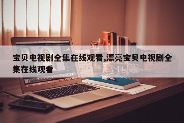 宝贝电视剧全集在线观看,漂亮宝贝电视剧全集在线观看