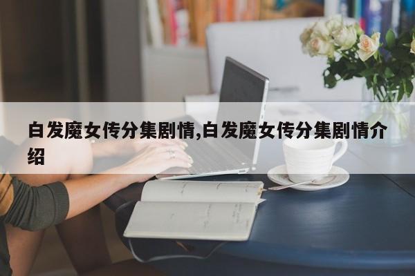 白发魔女传分集剧情,白发魔女传分集剧情介绍