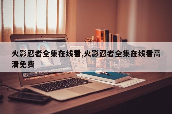火影忍者全集在线看,火影忍者全集在线看高清免费