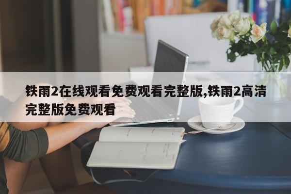 铁雨2在线观看免费观看完整版,铁雨2高清完整版免费观看