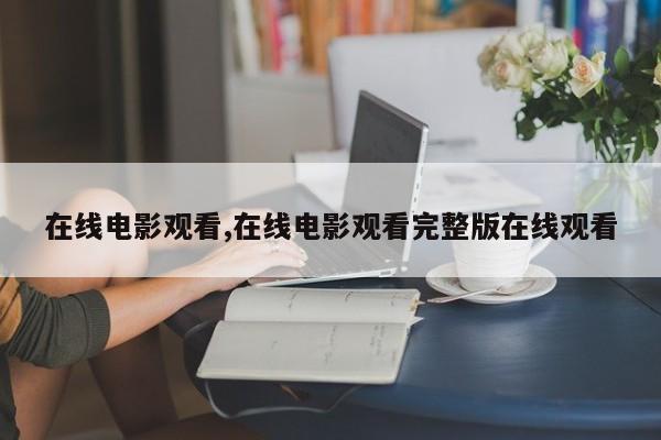 在线电影观看,在线电影观看完整版在线观看