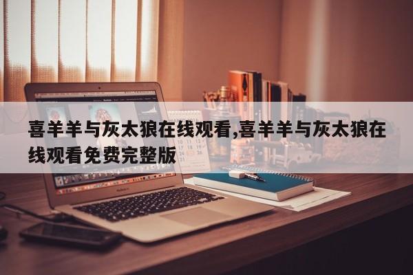 喜羊羊与灰太狼在线观看,喜羊羊与灰太狼在线观看免费完整版