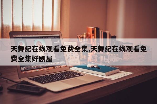 天舞纪在线观看免费全集,天舞纪在线观看免费全集好剧屋