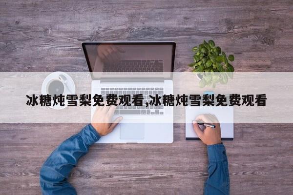 冰糖炖雪梨免费观看,冰糖炖雪梨免费观看