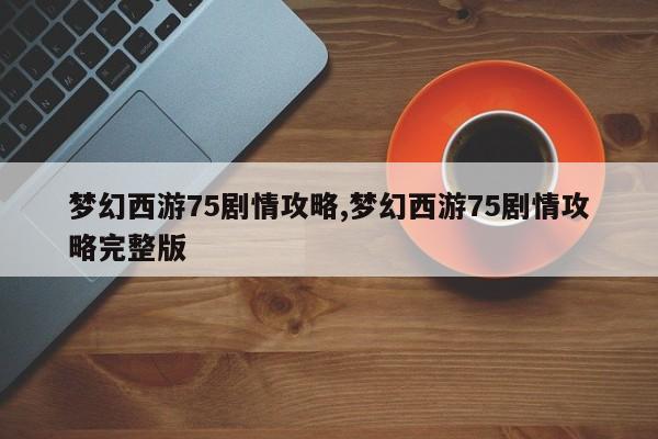 梦幻西游75剧情攻略,梦幻西游75剧情攻略完整版