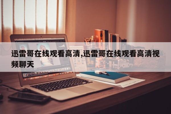 迅雷哥在线观看高清,迅雷哥在线观看高清视频聊天