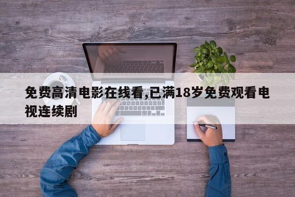 免费高清电影在线看,已满18岁免费观看电视连续剧