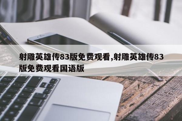 射雕英雄传83版免费观看,射雕英雄传83版免费观看国语版