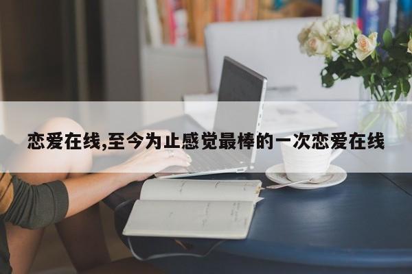 恋爱在线,至今为止感觉最棒的一次恋爱在线
