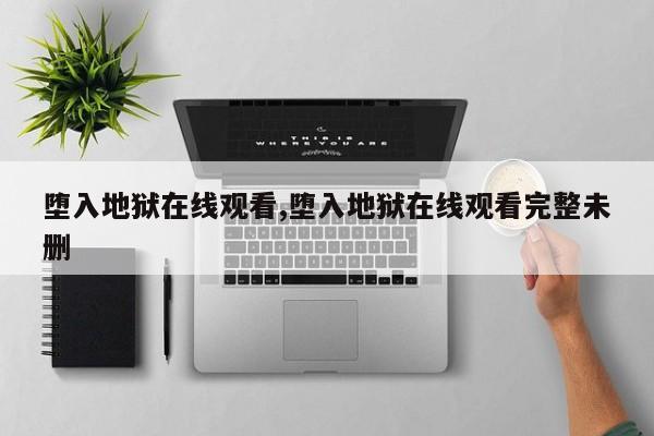 堕入地狱在线观看,堕入地狱在线观看完整未删