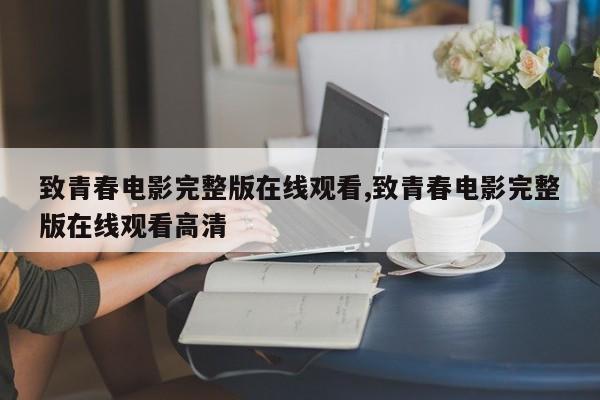 致青春电影完整版在线观看,致青春电影完整版在线观看高清