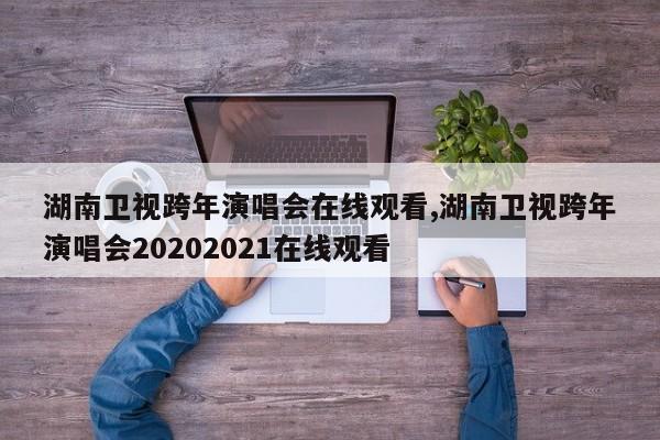 湖南卫视跨年演唱会在线观看,湖南卫视跨年演唱会20202021在线观看