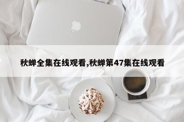 秋蝉全集在线观看,秋蝉第47集在线观看