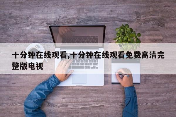十分钟在线观看,十分钟在线观看免费高清完整版电视