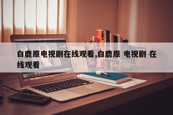 白鹿原电视剧在线观看,白鹿原 电视剧 在线观看