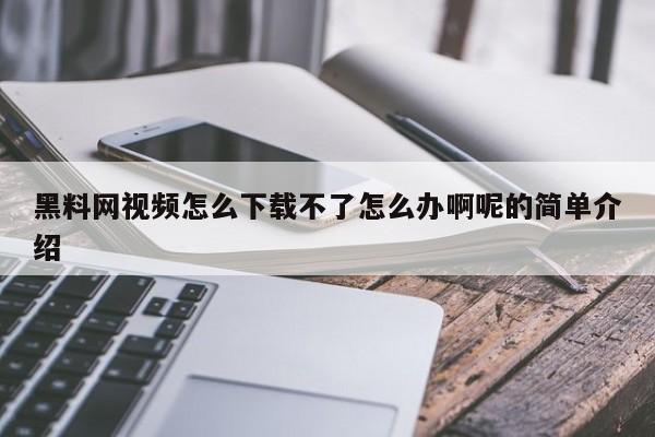 黑料网视频怎么下载不了怎么办啊呢的简单介绍