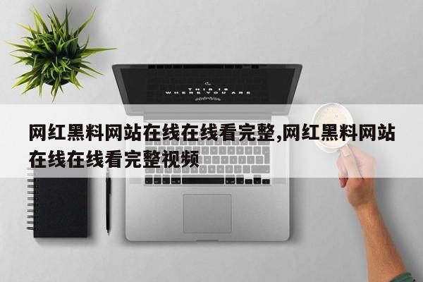 网红黑料网站在线在线看完整,网红黑料网站在线在线看完整视频