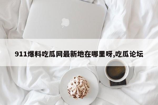 911爆料吃瓜网最新地在哪里呀,吃瓜论坛