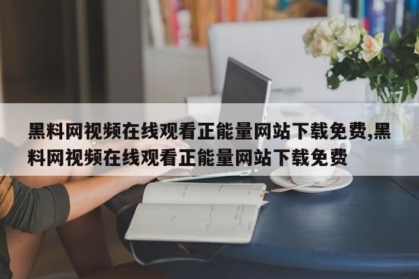 黑料网视频在线观看正能量网站下载免费,黑料网视频在线观看正能量网站下载免费