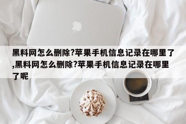 黑料网怎么删除?苹果手机信息记录在哪里了,黑料网怎么删除?苹果手机信息记录在哪里了呢