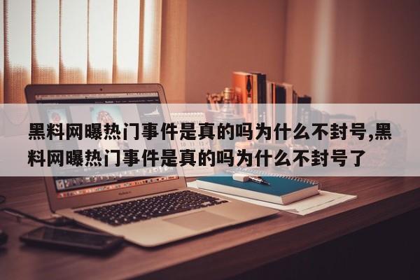 黑料网曝热门事件是真的吗为什么不封号,黑料网曝热门事件是真的吗为什么不封号了