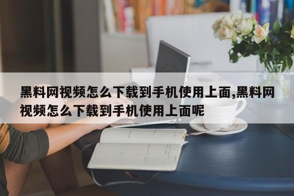黑料网视频怎么下载到手机使用上面,黑料网视频怎么下载到手机使用上面呢